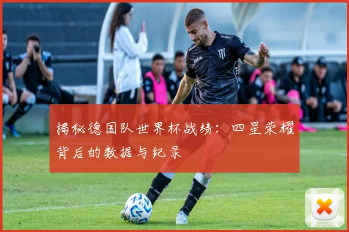 揭秘德国队世界杯战绩：四星荣耀背后的数据与纪录