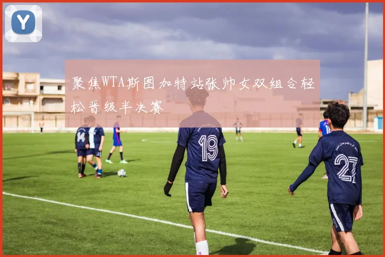 聚焦WTA斯图加特站张帅女双组合轻松晋级半决赛