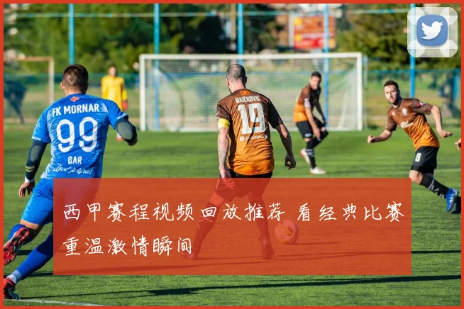 西甲赛程视频回放推荐 看经典比赛重温激情瞬间
