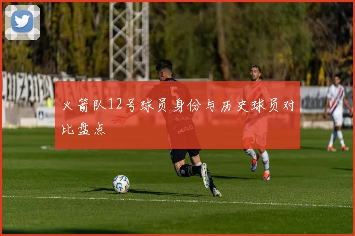 火箭队12号球员身份与历史球员对比盘点