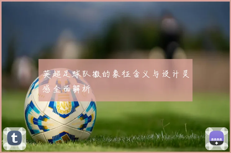 英超足球队徽的象征含义与设计灵感全面解析