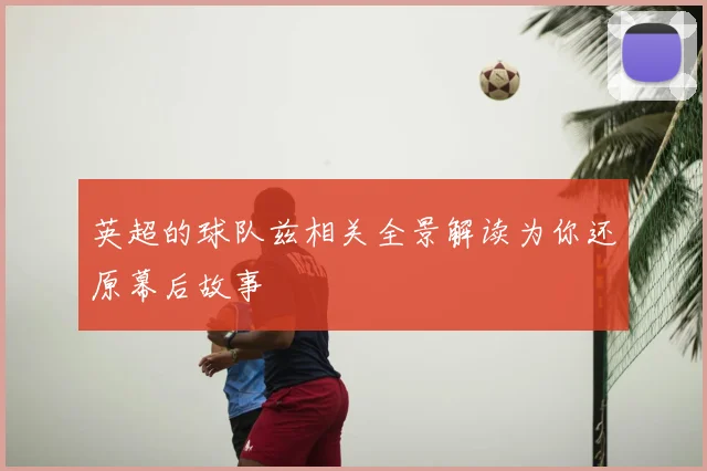 英超的球队兹相关全景解读为你还原幕后故事