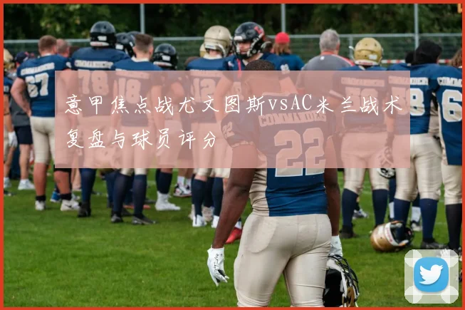 意甲焦点战尤文图斯vsAC米兰战术复盘与球员评分