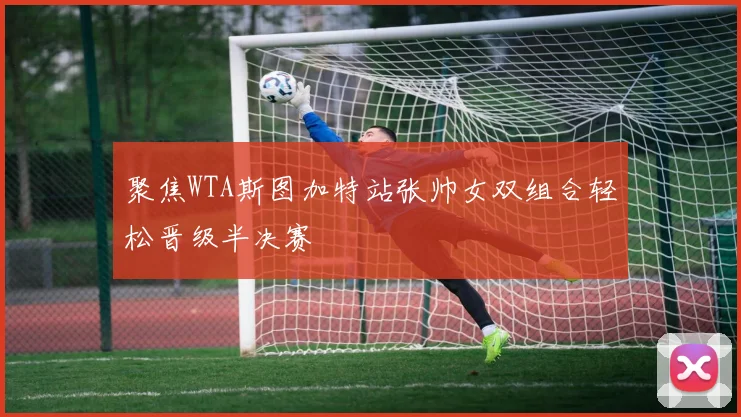聚焦WTA斯图加特站张帅女双组合轻松晋级半决赛