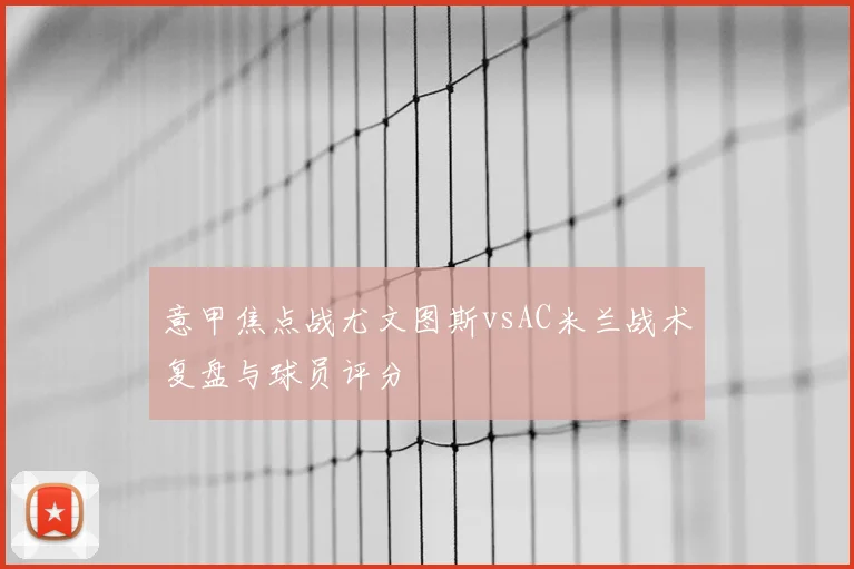 意甲焦点战尤文图斯vsAC米兰战术复盘与球员评分