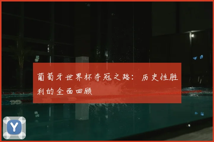 葡萄牙世界杯夺冠之路：历史性胜利的全面回顾
