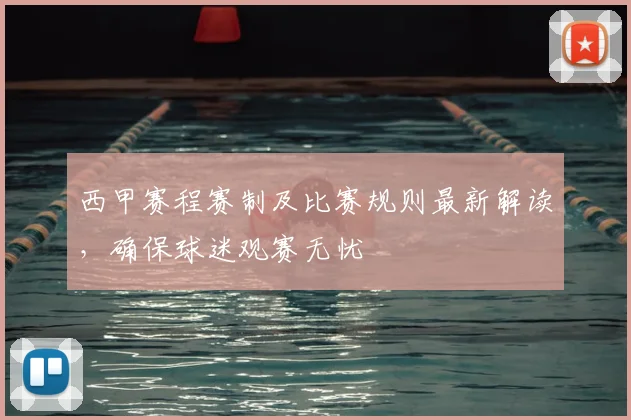 西甲赛程赛制及比赛规则最新解读，确保球迷观赛无忧